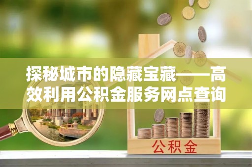 阿拉山口探秘城市的隐藏宝藏——高效利用公积金服务网点查询提升生活品质