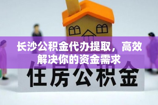 阿拉山口长沙公积金代办提取，高效解决你的资金需求