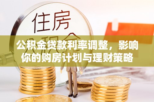 阿拉山口公积金贷款利率调整，影响你的购房计划与理财策略