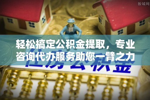 阿拉山口轻松搞定公积金提取，专业咨询代办服务助您一臂之力