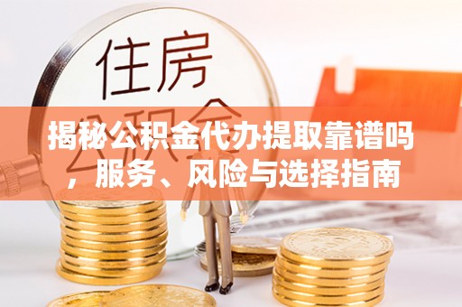 阿拉山口揭秘公积金代办提取靠谱吗，服务、风险与选择指南