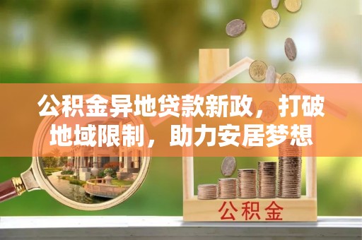 阿拉山口公积金异地贷款新政，打破地域限制，助力安居梦想