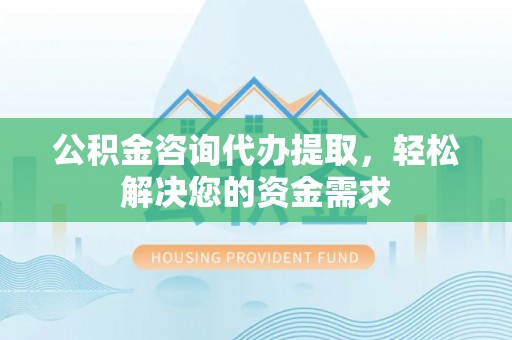 阿拉山口公积金咨询代办提取，轻松解决您的资金需求