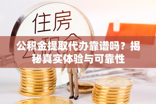 阿拉山口公积金提取代办靠谱吗？揭秘真实体验与可靠性