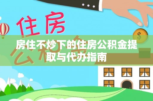 阿拉山口房住不炒下的住房公积金提取与代办指南