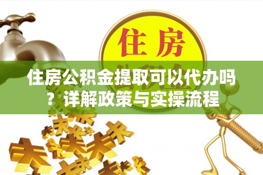 阿拉山口住房公积金提取可以代办吗？详解政策与实操流程