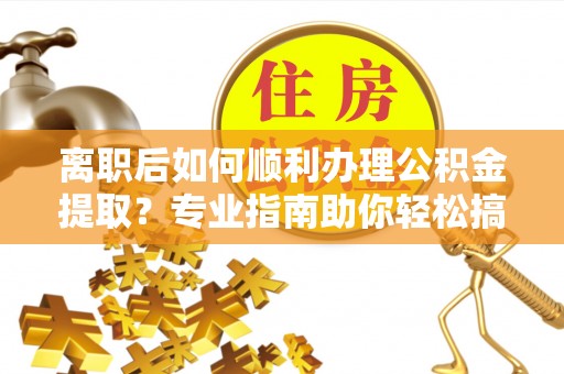 阿拉山口离职后如何顺利办理公积金提取？专业指南助你轻松搞定