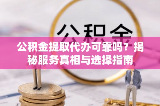 阿拉山口公积金提取代办可靠吗？揭秘服务真相与选择指南