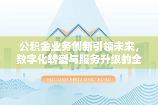 阿拉山口公积金业务创新引领未来，数字化转型与服务升级的全新篇章