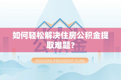 阿拉山口如何轻松解决住房公积金提取难题？