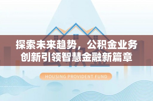 阿拉山口探索未来趋势，公积金业务创新引领智慧金融新篇章
