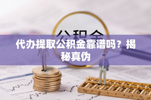 阿拉山口代办提取公积金靠谱吗？揭秘真伪