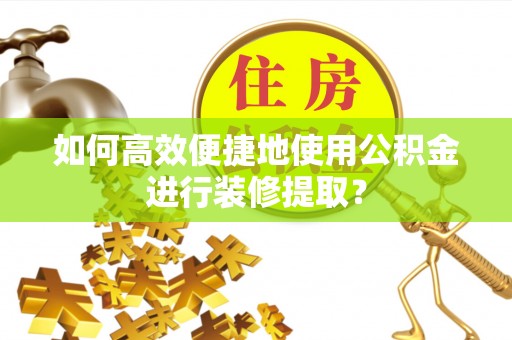 阿拉山口如何高效便捷地使用公积金进行装修提取？