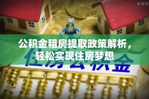 阿拉山口公积金租房提取政策解析，轻松实现住房梦想