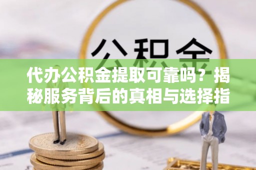 阿拉山口代办公积金提取可靠吗？揭秘服务背后的真相与选择指南
