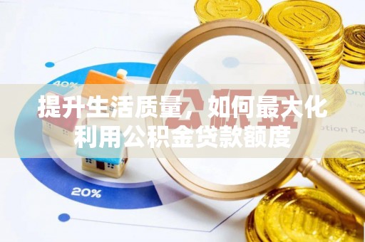 阿拉山口提升生活质量，如何最大化利用公积金贷款额度