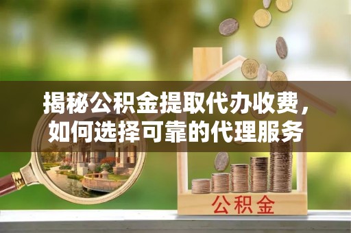 阿拉山口揭秘公积金提取代办收费，如何选择可靠的代理服务