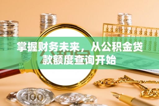 阿拉山口掌握财务未来，从公积金贷款额度查询开始