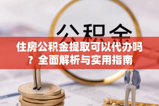 阿拉山口住房公积金提取可以代办吗？全面解析与实用指南