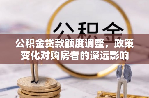 阿拉山口公积金贷款额度调整，政策变化对购房者的深远影响