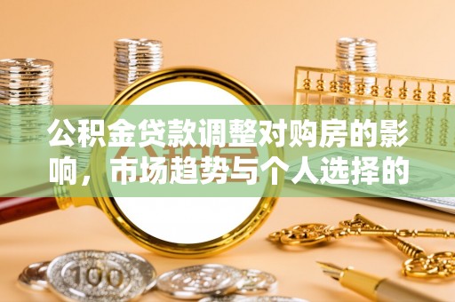 阿拉山口公积金贷款调整对购房的影响，市场趋势与个人选择的深度解析