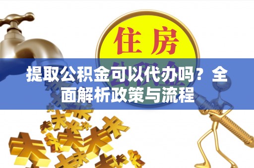 阿拉山口提取公积金可以代办吗？全面解析政策与流程