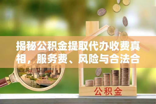 阿拉山口揭秘公积金提取代办收费真相，服务费、风险与合法合规全解析