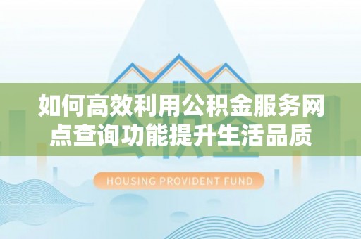 阿拉山口如何高效利用公积金服务网点查询功能提升生活品质
