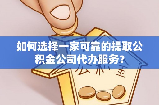 阿拉山口如何选择一家可靠的提取公积金公司代办服务？