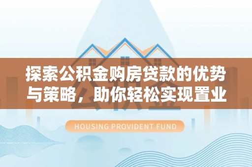 阿拉山口探索公积金购房贷款的优势与策略，助你轻松实现置业梦想