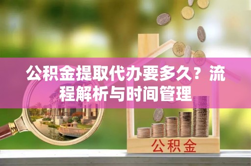 阿拉山口公积金提取代办要多久？流程解析与时间管理