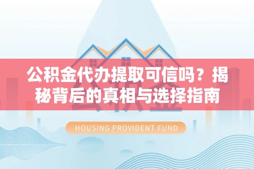 阿拉山口公积金代办提取可信吗？揭秘背后的真相与选择指南