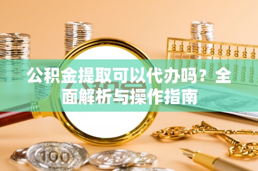 阿拉山口公积金提取可以代办吗？全面解析与操作指南