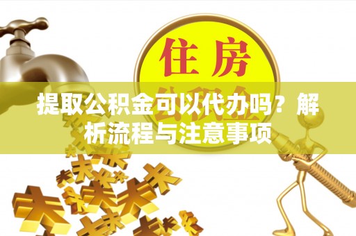 阿拉山口提取公积金可以代办吗？解析流程与注意事项