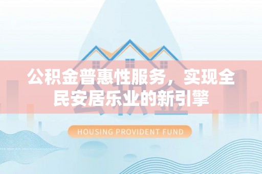 阿拉山口公积金普惠性服务，实现全民安居乐业的新引擎
