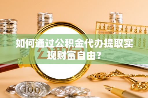 阿拉山口如何通过公积金代办提取实现财富自由？