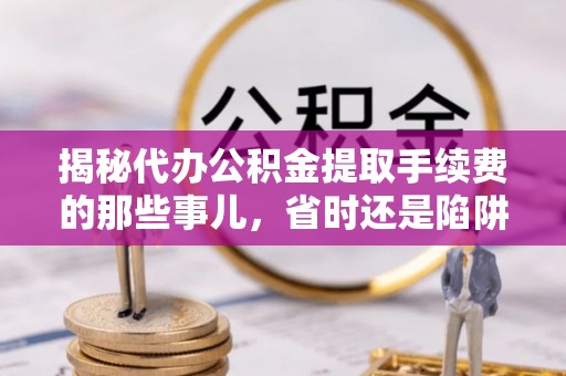 阿拉山口揭秘代办公积金提取手续费的那些事儿，省时还是陷阱？