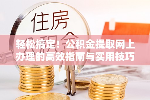 阿拉山口轻松搞定！公积金提取网上办理的高效指南与实用技巧