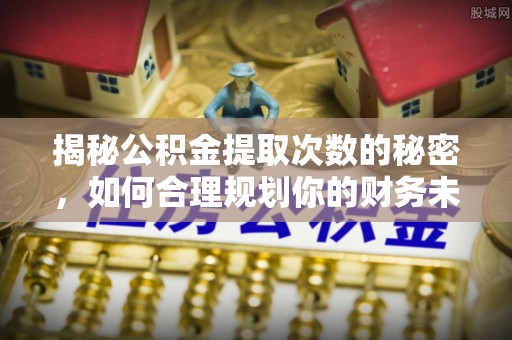 阿拉山口揭秘公积金提取次数的秘密，如何合理规划你的财务未来？