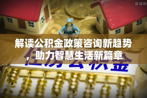 阿拉山口解读公积金政策咨询新趋势，助力智慧生活新篇章