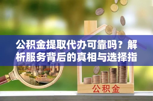 阿拉山口公积金提取代办可靠吗？解析服务背后的真相与选择指南