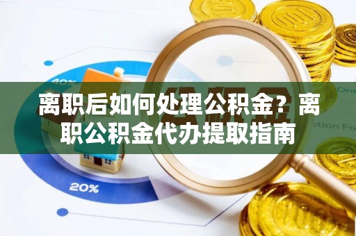 阿拉山口离职后如何处理公积金？离职公积金代办提取指南