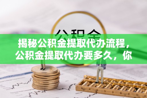 阿拉山口揭秘公积金提取代办流程，公积金提取代办要多久，你真的了解吗？