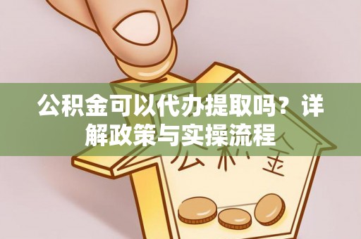阿拉山口公积金可以代办提取吗？详解政策与实操流程