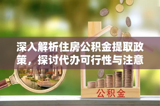 阿拉山口深入解析住房公积金提取政策，探讨代办可行性与注意事项