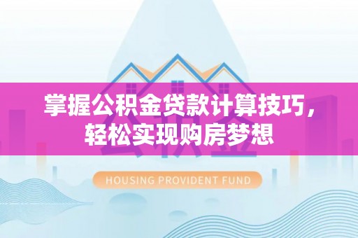 阿拉山口掌握公积金贷款计算技巧，轻松实现购房梦想