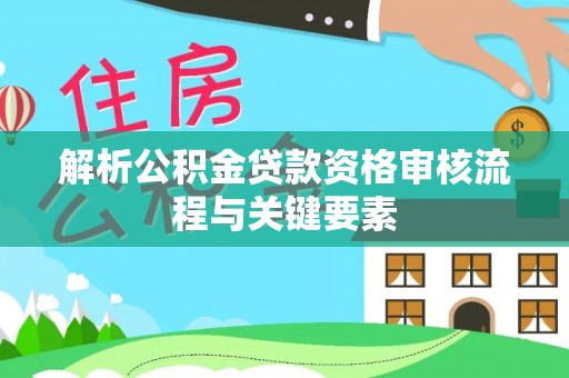 阿拉山口解析公积金贷款资格审核流程与关键要素