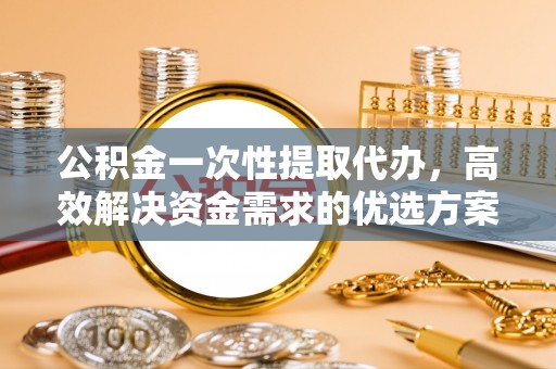 阿拉山口公积金一次性提取代办，高效解决资金需求的优选方案