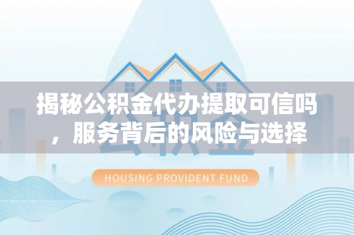 阿拉山口揭秘公积金代办提取可信吗，服务背后的风险与选择