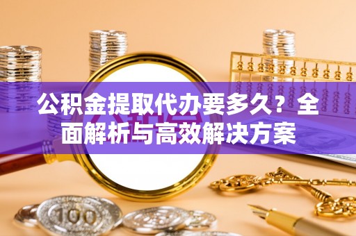阿拉山口公积金提取代办要多久？全面解析与高效解决方案
